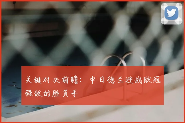 关键对决前瞻：中日德兰迎战欧冠强敌的胜负手