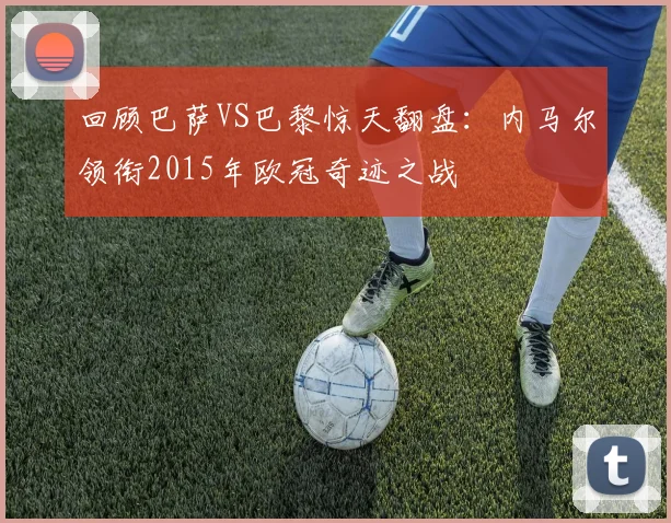 回顾巴萨VS巴黎惊天翻盘：内马尔领衔2015年欧冠奇迹之战