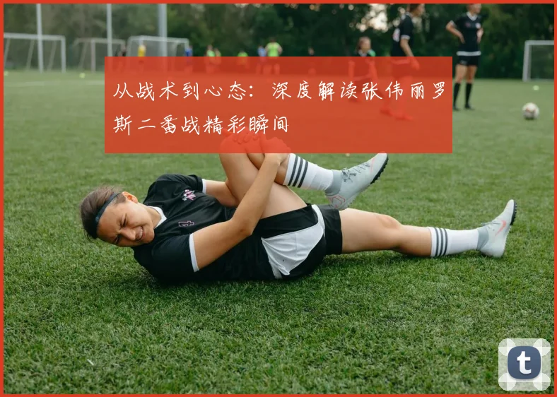从战术到心态：深度解读张伟丽罗斯二番战精彩瞬间