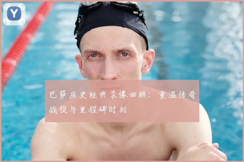 巴萨历史经典录像回顾:重温传奇战役与里程碑时刻