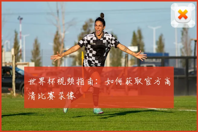 世界杯视频指南：如何获取官方高清比赛录像