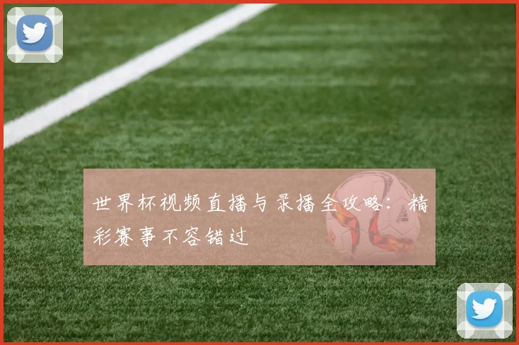 世界杯视频直播与录播全攻略：精彩赛事不容错过
