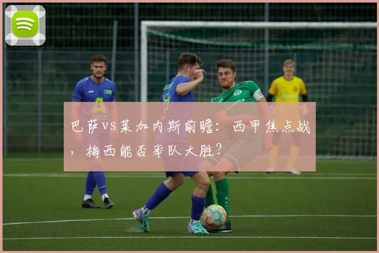 巴萨vs莱加内斯前瞻：西甲焦点战，梅西能否率队大胜？