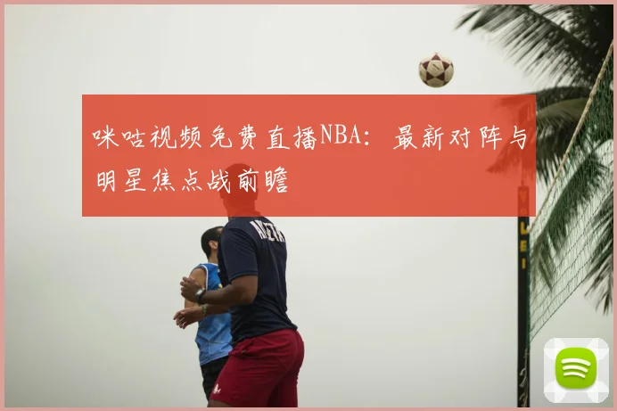 咪咕视频免费直播NBA:最新对阵与明星焦点战前瞻