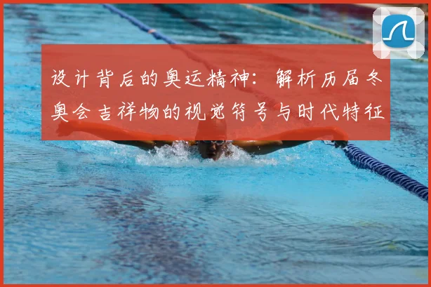 设计背后的奥运精神：解析历届冬奥会吉祥物的视觉符号与时代特征