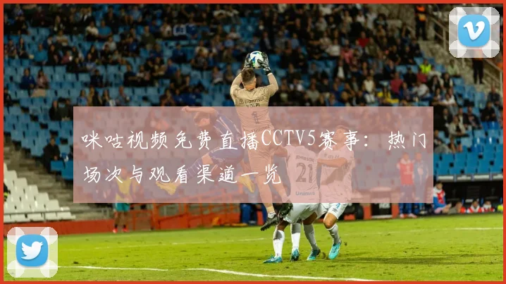 咪咕视频免费直播CCTV5赛事：热门场次与观看渠道一览