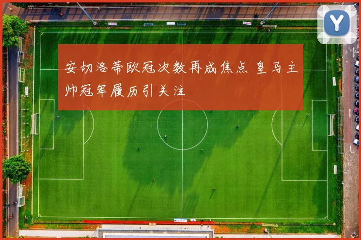 安切洛蒂欧冠次数再成焦点 皇马主帅冠军履历引关注