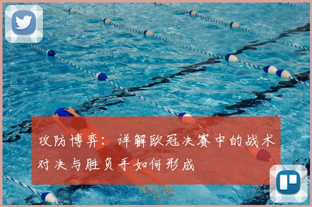 攻防博弈:详解欧冠决赛中的战术对决与胜负手如何形成