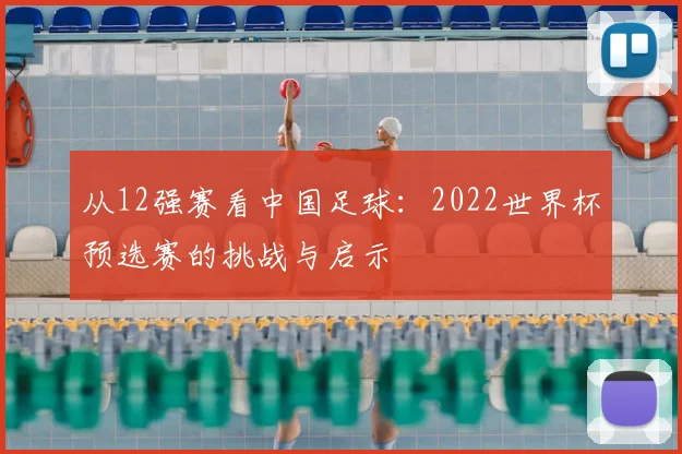 从12强赛看中国足球：2022世界杯预选赛的挑战与启示