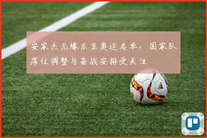 安家杰无缘东京奥运名单,国家队席位调整与备战安排受关注