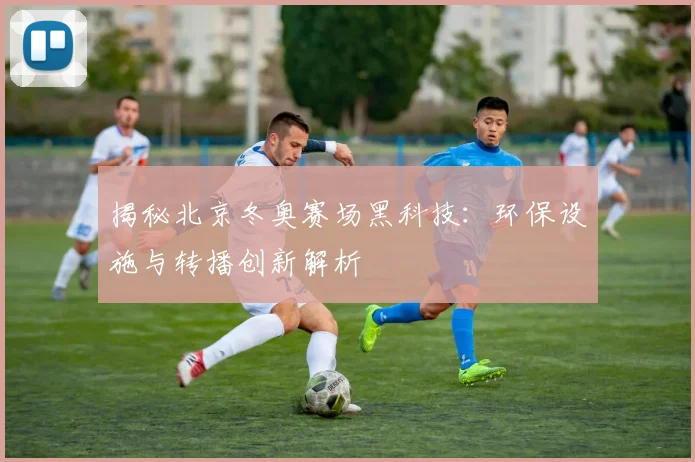 揭秘北京冬奥赛场黑科技：环保设施与转播创新解析