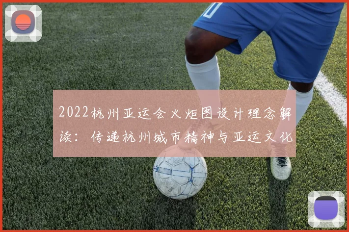 2022杭州亚运会火炬图设计理念解读：传递杭州城市精神与亚运文化符号