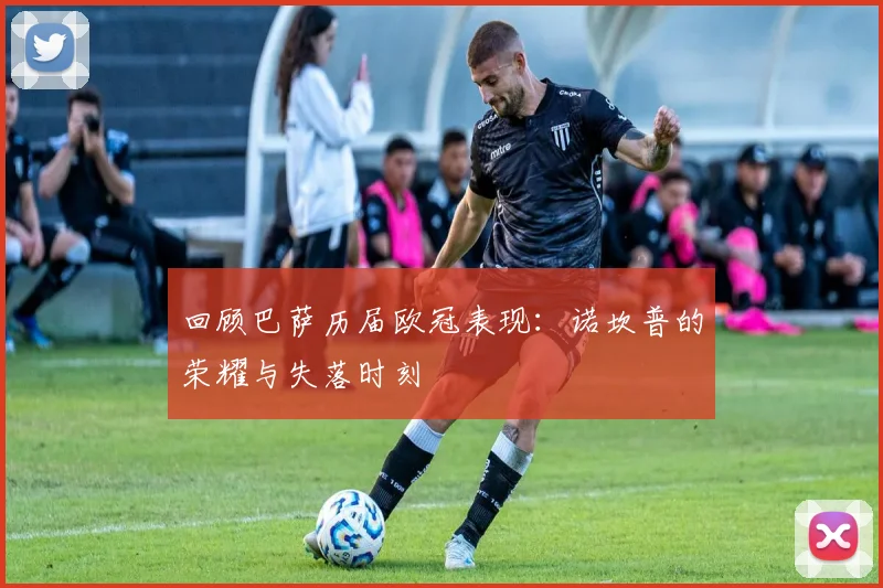 回顾巴萨历届欧冠表现：诺坎普的荣耀与失落时刻